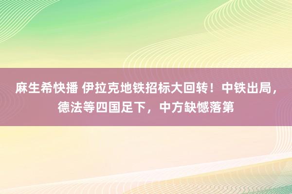 麻生希快播 伊拉克地铁招标大回转！中铁出局，德法等四国足下，中方缺憾落第