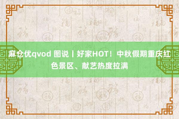 麻仓优qvod 图说丨好家HOT！中秋假期重庆红色景区、献艺热度拉满