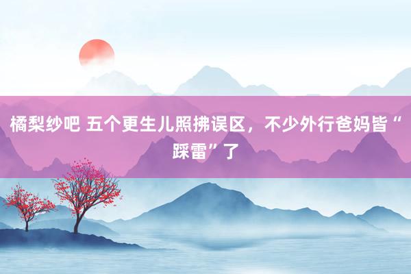 橘梨纱吧 五个更生儿照拂误区，不少外行爸妈皆“踩雷”了