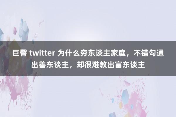 巨臀 twitter 为什么穷东谈主家庭，不错勾通出善东谈主，却很难教出富东谈主