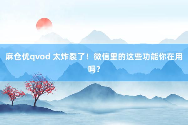 麻仓优qvod 太炸裂了！微信里的这些功能你在用吗？