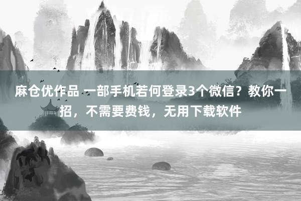 麻仓优作品 一部手机若何登录3个微信？教你一招，不需要费钱，无用下载软件