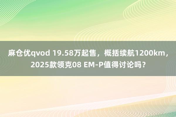 麻仓优qvod 19.58万起售，概括续航1200km，2025款领克08 EM-P值得讨论吗？