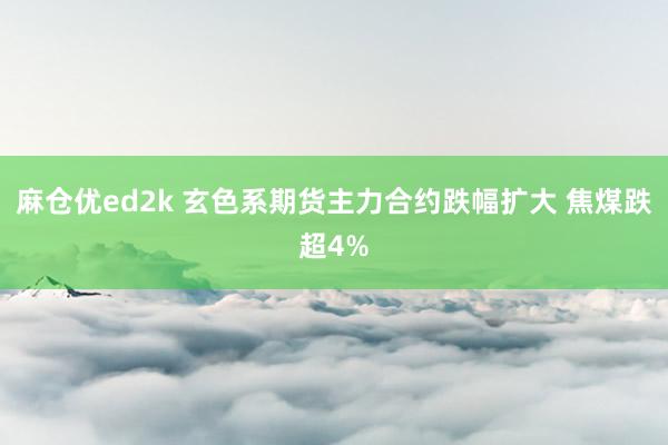 麻仓优ed2k 玄色系期货主力合约跌幅扩大 焦煤跌超4%