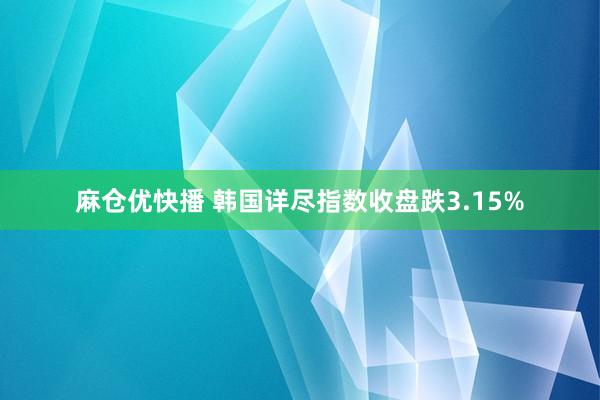 麻仓优快播 韩国详尽指数收盘跌3.15%