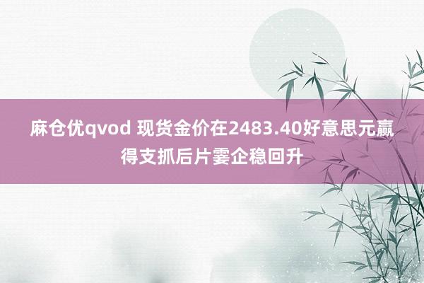 麻仓优qvod 现货金价在2483.40好意思元赢得支抓后片霎企稳回升