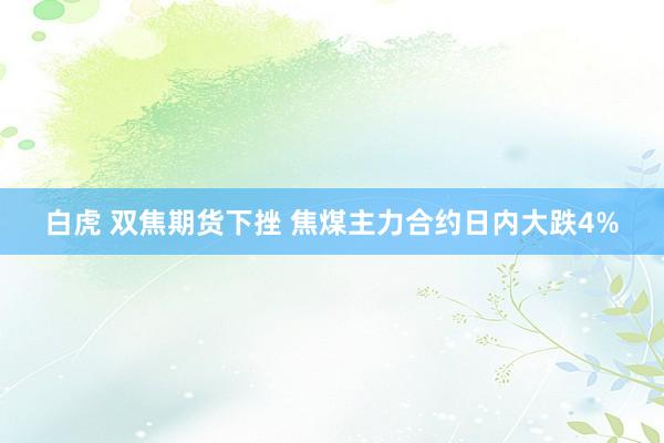 白虎 双焦期货下挫 焦煤主力合约日内大跌4%