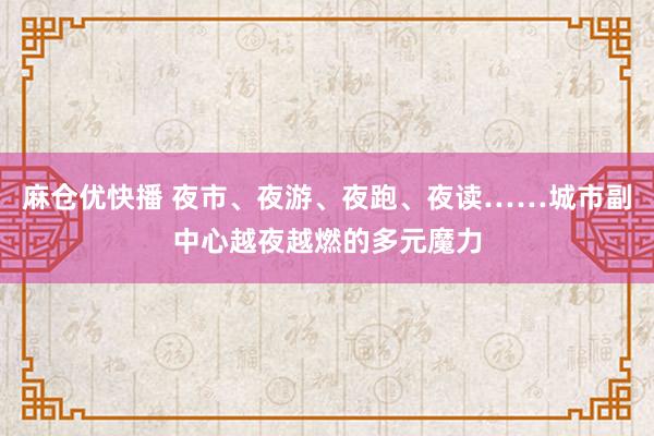 麻仓优快播 夜市、夜游、夜跑、夜读……城市副中心越夜越燃的多元魔力