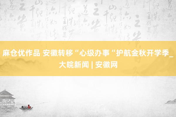 麻仓优作品 安徽转移“心级办事“护航金秋开学季_大皖新闻 | 安徽网