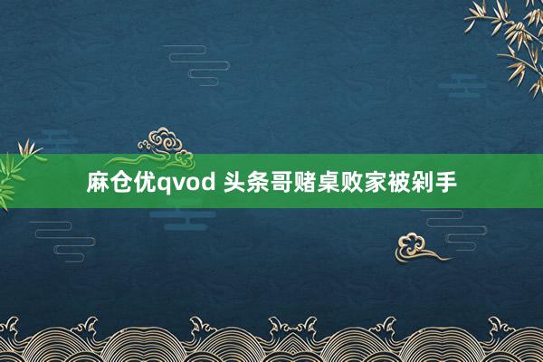 麻仓优qvod 头条哥赌桌败家被剁手