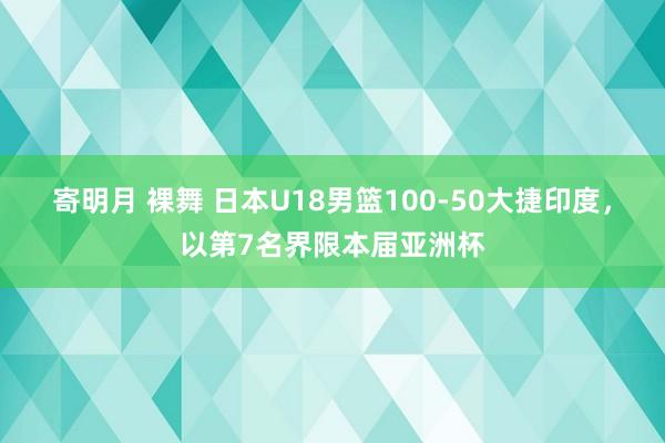 寄明月 裸舞 日本U18男篮100-50大捷印度，以第7名界限本届亚洲杯