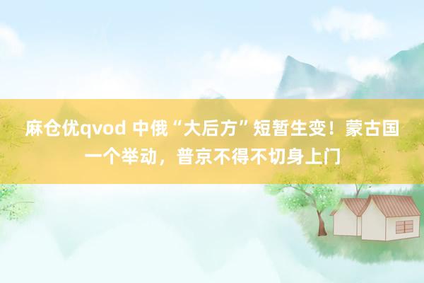 麻仓优qvod 中俄“大后方”短暂生变！蒙古国一个举动，普京不得不切身上门