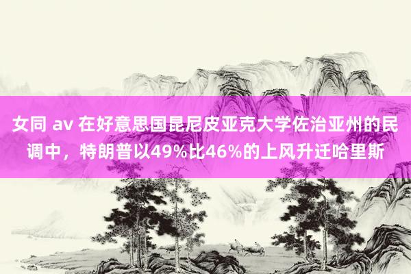 女同 av 在好意思国昆尼皮亚克大学佐治亚州的民调中，特朗普以49%比46%的上风升迁哈里斯