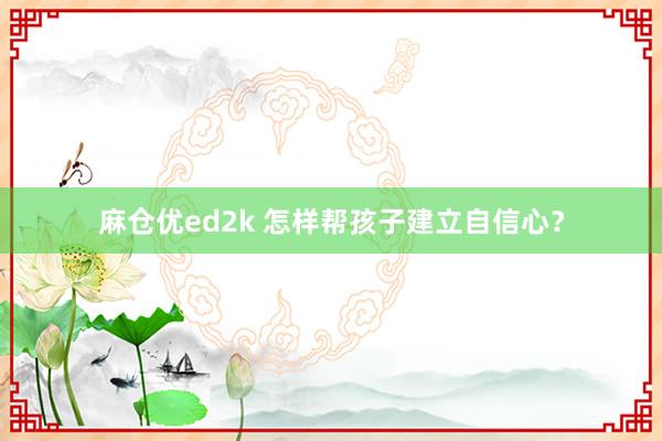 麻仓优ed2k 怎样帮孩子建立自信心？