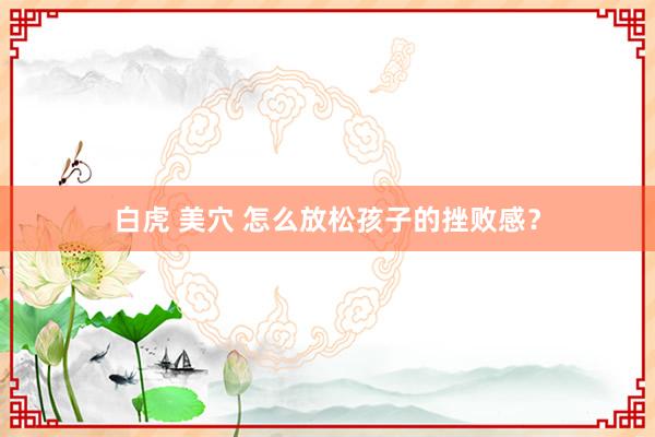 白虎 美穴 怎么放松孩子的挫败感？