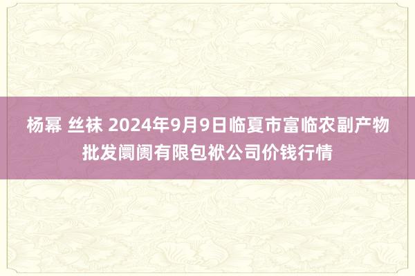 杨幂 丝袜 2024年9月9日临夏市富临农副产物批发阛阓有限包袱公司价钱行情