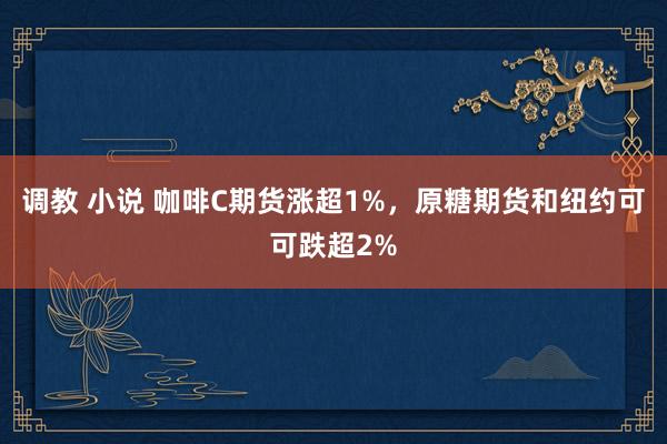 调教 小说 咖啡C期货涨超1%，原糖期货和纽约可可跌超2%