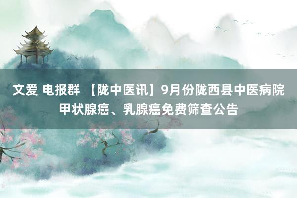 文爱 电报群 【陇中医讯】9月份陇西县中医病院甲状腺癌、乳腺癌免费筛查公告