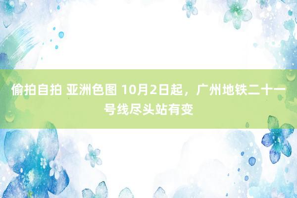 偷拍自拍 亚洲色图 10月2日起，广州地铁二十一号线尽头站有变