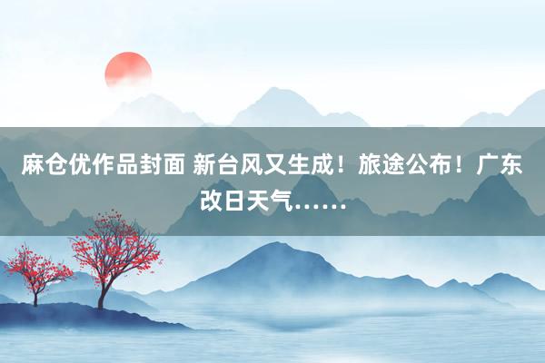 麻仓优作品封面 新台风又生成！旅途公布！广东改日天气……