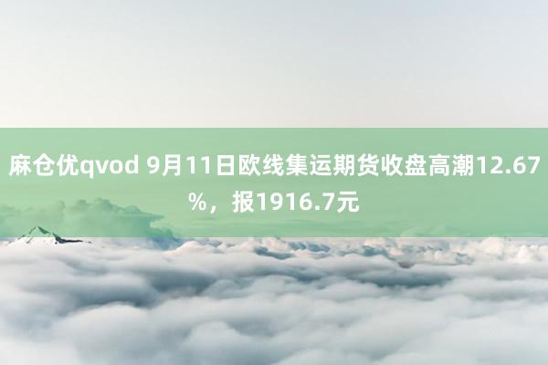 麻仓优qvod 9月11日欧线集运期货收盘高潮12.67%，报1916.7元