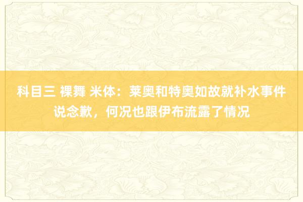 科目三 裸舞 米体：莱奥和特奥如故就补水事件说念歉，何况也跟伊布流露了情况