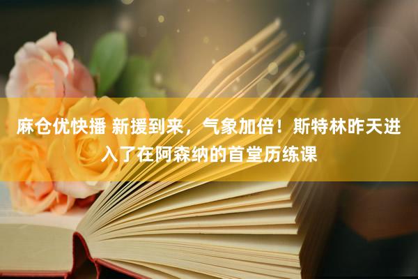 麻仓优快播 新援到来，气象加倍！斯特林昨天进入了在阿森纳的首堂历练课