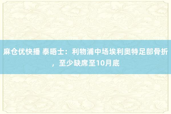 麻仓优快播 泰晤士：利物浦中场埃利奥特足部骨折，至少缺席至10月底