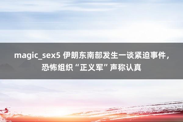 magic_sex5 伊朗东南部发生一谈紧迫事件，恐怖组织“正义军”声称认真