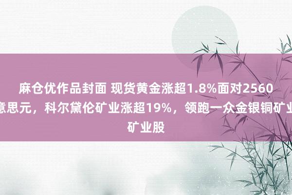 麻仓优作品封面 现货黄金涨超1.8%面对2560好意思元，科尔黛伦矿业涨超19%，领跑一众金银铜矿业股