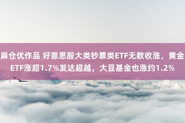 麻仓优作品 好意思股大类钞票类ETF无数收涨，黄金ETF涨超1.7%发达超越，大豆基金也涨约1.2%