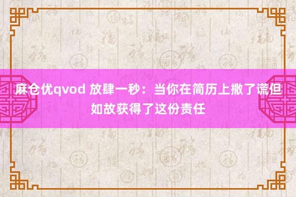 麻仓优qvod 放肆一秒：当你在简历上撒了谎但如故获得了这份责任