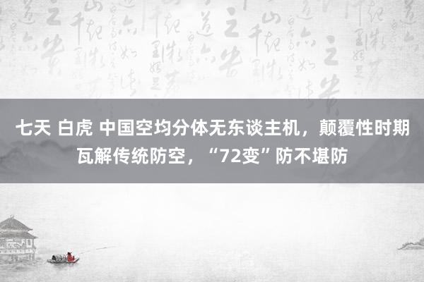 七天 白虎 中国空均分体无东谈主机，颠覆性时期瓦解传统防空，“72变”防不堪防