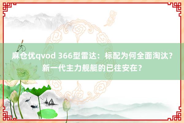 麻仓优qvod 366型雷达：标配为何全面淘汰？新一代主力舰艇的已往安在？