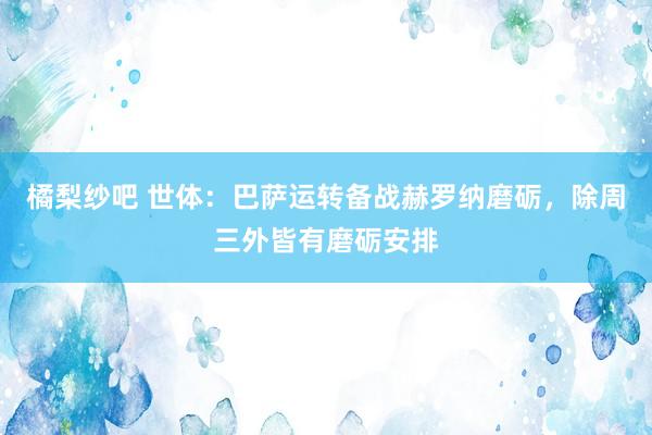 橘梨纱吧 世体：巴萨运转备战赫罗纳磨砺，除周三外皆有磨砺安排