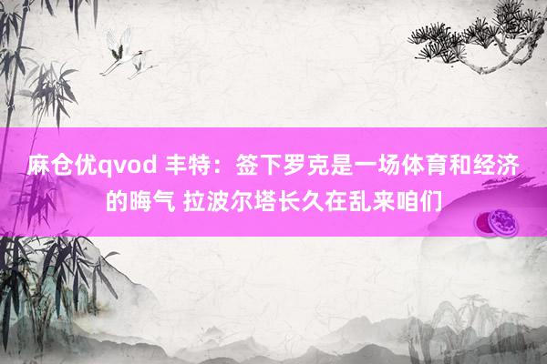 麻仓优qvod 丰特：签下罗克是一场体育和经济的晦气 拉波尔塔长久在乱来咱们