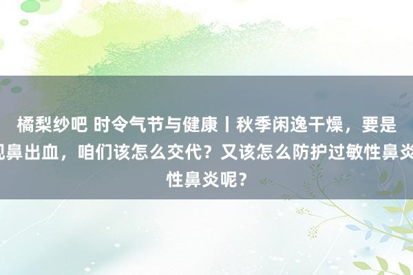 橘梨纱吧 时令气节与健康丨秋季闲逸干燥，要是出现鼻出血，咱们该怎么交代？又该怎么防护过敏性鼻炎呢？