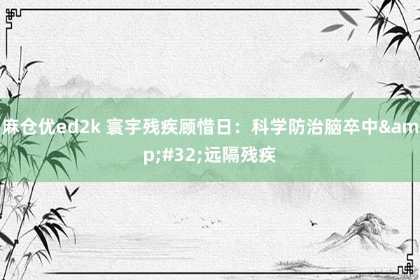 麻仓优ed2k 寰宇残疾顾惜日：科学防治脑卒中&#32;远隔残疾