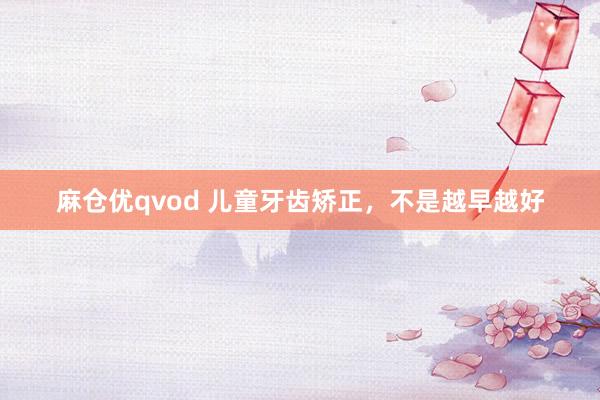 麻仓优qvod 儿童牙齿矫正，不是越早越好