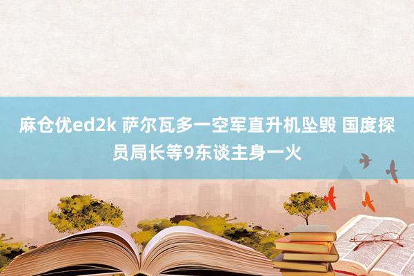 麻仓优ed2k 萨尔瓦多一空军直升机坠毁 国度探员局长等9东谈主身一火