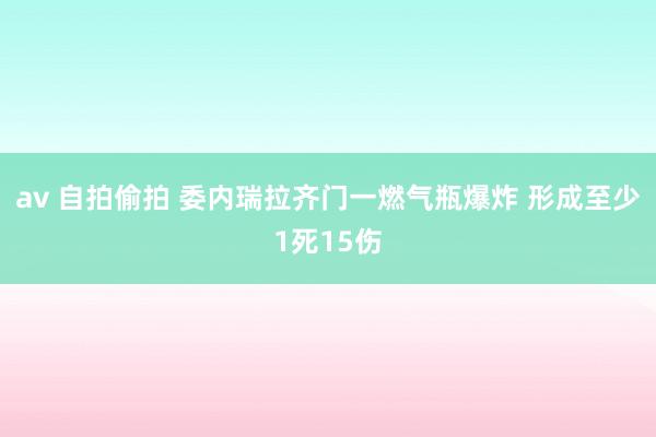 av 自拍偷拍 委内瑞拉齐门一燃气瓶爆炸 形成至少1死15伤