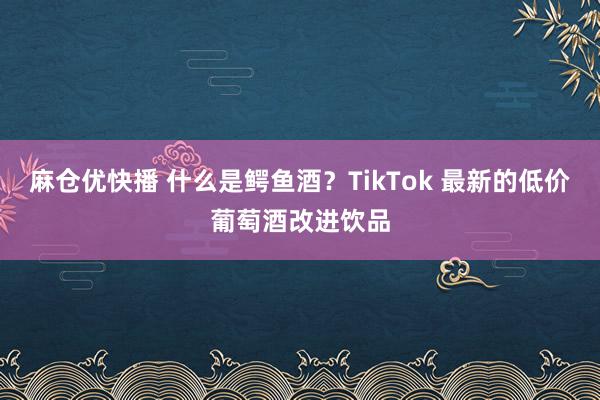 麻仓优快播 什么是鳄鱼酒？TikTok 最新的低价葡萄酒改进饮品