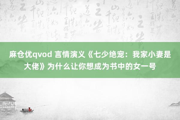 麻仓优qvod 言情演义《七少绝宠：我家小妻是大佬》为什么让你想成为书中的女一号