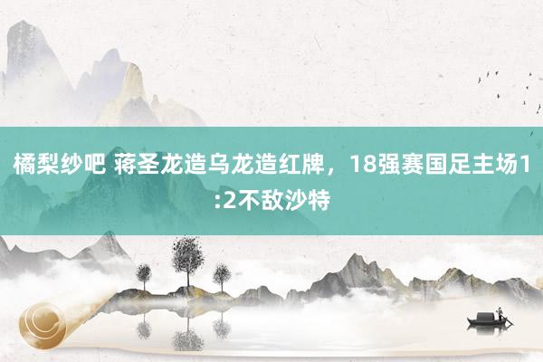 橘梨纱吧 蒋圣龙造乌龙造红牌，18强赛国足主场1:2不敌沙特