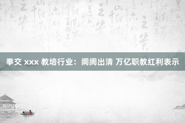 拳交 xxx 教培行业：阛阓出清 万亿职教红利表示