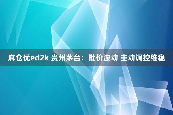 麻仓优ed2k 贵州茅台：批价波动 主动调控维稳