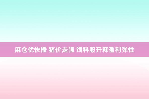 麻仓优快播 猪价走强 饲料股开释盈利弹性