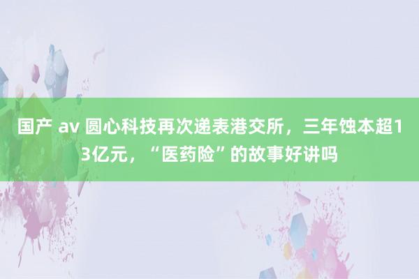 国产 av 圆心科技再次递表港交所，三年蚀本超13亿元，“医药险”的故事好讲吗