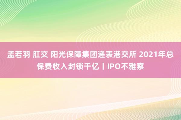 孟若羽 肛交 阳光保障集团递表港交所 2021年总保费收入封锁千亿丨IPO不雅察