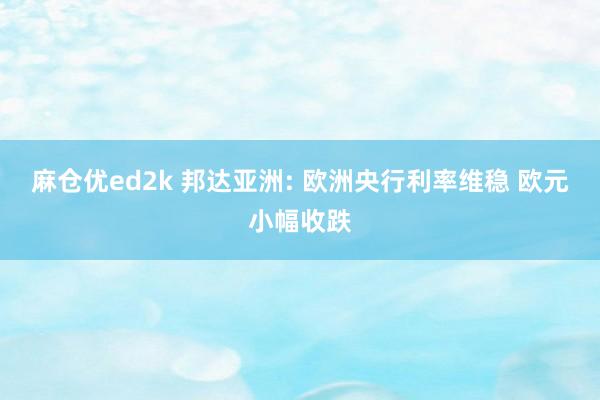 麻仓优ed2k 邦达亚洲: 欧洲央行利率维稳 欧元小幅收跌